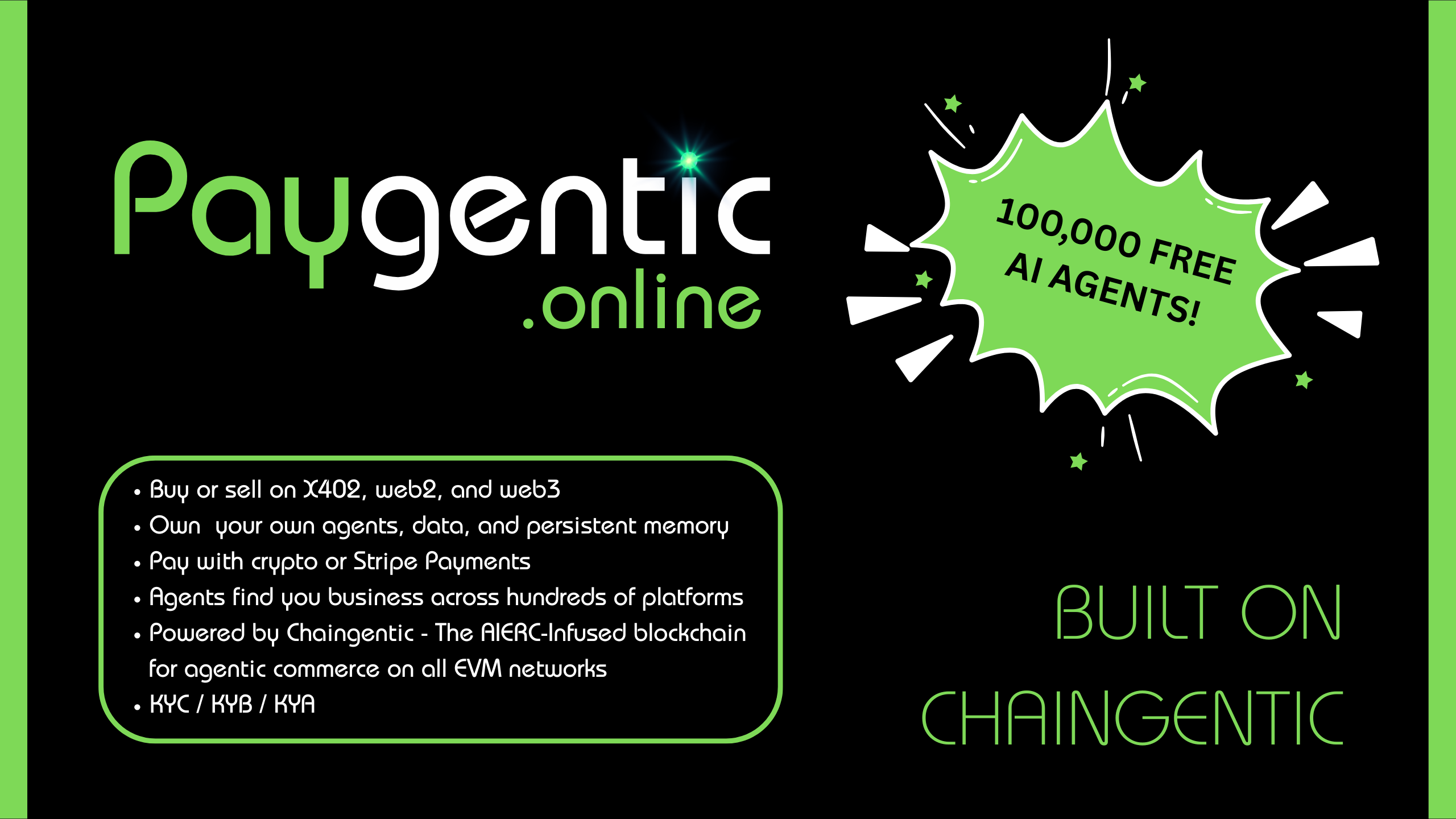 Paygentic.online: 100,000 free AI agents. Buy or sell on x402, web2 and web3; own your own agents, data and persistent memory; pay with crypto or Stripe; agents find you business across hundreds of platforms; powered by Chaingentic, the AIERC-infused blockchain for agentic commerce on all EVM networks; KYC / KYB / KYA.